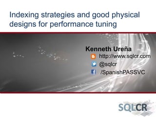 Indexing strategies and good physical
designs for performance tuning
Kenneth Ureña
http://www.sqlcr.com
@sqlcr
/SpanishPASSVC
 