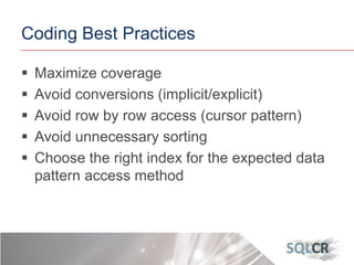 Coding Best Practices
 Maximize coverage
 Avoid conversions (implicit/explicit)
 Avoid row by row access (cursor pattern)
 Avoid unnecessary sorting
 Choose the right index for the expected data
pattern access method
 