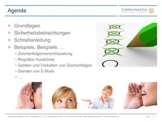 SeiteCommunardo Software GmbH · Kleiststraße 10 a · D-01129 Dresden/Germany · Fon +49 (0) 351/833 820 · Mail info@communardo.de · www.communardo.de
> Grundlagen
> Sicherheitsbetrachtungen
> Schnellanleitung
> Beispiele, Beispiele, …
• Zeichenfolgenverschlüsselung
• Reguläre Ausdrücke
• Splitten und Verketten von Zeichenfolgen
• Senden von E-Mails
• …
Agenda
2
 