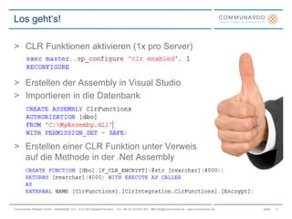 SeiteCommunardo Software GmbH · Kleiststraße 10 a · D-01129 Dresden/Germany · Fon +49 (0) 351/833 820 · Mail info@communardo.de · www.communardo.de
> CLR Funktionen aktivieren (1x pro Server)
> Erstellen der Assembly in Visual Studio
> Importieren in die Datenbank
> Erstellen einer CLR Funktion unter Verweis
auf die Methode in der .Net Assembly
Los geht‘s!
5
 