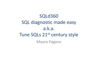 SQLd360
SQL	diagnostic	made	easy
a.k.a.
Tune	SQLs	21st century	style
Mauro	Pagano
 