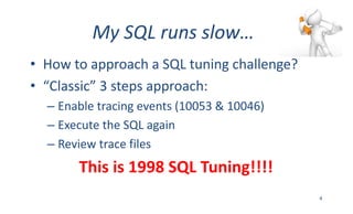 My	SQL	runs	slow…
• How	to	approach	a	SQL	tuning	challenge?
• “Classic”	3	steps	approach:
– Enable	tracing	events	(10053	&	10046)	
– Execute	the	SQL	again
– Review	trace	files
This	is	1998	SQL	Tuning!!!!
4
 