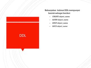 DDL
Kebanyakan kalimat DDL mempunyai
bentuk sebagai berikut:
– CREATE object_name
– ALTER object_name
– DROP object_name
– DECS object_name
 