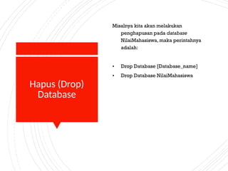 Hapus (Drop)
Database
Misalnya kita akan melakukan
penghapusan pada database
NilaiMahasiswa, maka perintahnya
adalah:
• Drop Database [Database_name]
• Drop Database NilaiMahasiswa
 