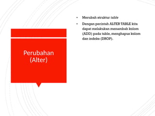 Perubahan
(Alter)
• Merubah struktur table
• Dengan perintah ALTER TABLE kita
dapat melakukan menambah kolom
(ADD) pada table, menghapus kolom
dan indeks (DROP).
 
