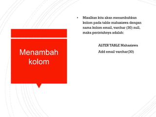 Menambah
kolom
• Misalkan kita akan menambahkan
kolom pada table mahasiswa dengan
nama kolom email, varchar (30) null,
maka perintahnya adalah:
ALTER TABLE Mahasiswa
Add email varchar(30)
 