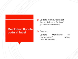 Melakukan Update
pada Isi Tabel
🞆 Update [nama_table] set
[nama_kolom] = [isi_baru]
[condition statement]
🞆 Contoh:
Update Mahasiswa set
nama=’Agus’ where
nim=’682009001’.
 