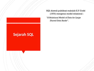 Sejarah SQL
SQL diawali publikasi makalah E.F. Codd
(1970) mengenai model relasional :
”A Relational Model of Data for Large
Shared Data Banks”.
 