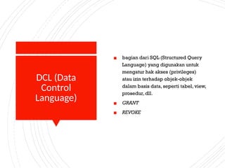DCL (Data
Control
Language)
▪ bagian dari SQL (Structured Query
Language) yang digunakan untuk
mengatur hak akses (privileges)
atau izin terhadap objek-objek
dalam basis data, seperti tabel, view,
prosedur, dll.
▪ GRANT
▪ REVOKE
 