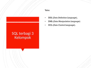SQL terbagi 3
Kelompok
Yaitu:
• DDL (Data Definition Language),
• DML (Data Manipulation Language)
• DCL (Data Control Language).
 