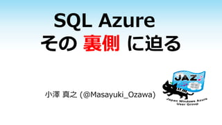 SQL Azure
その 裏側 に迫る

小澤 真之 (@Masayuki_Ozawa)
 