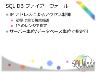 SQL DB ファイアーウォール 
IP アドレスによるアクセス制御 
初期は全て接続拒否 
IP のレンジで指定 
サーバー単位/データベース単位で指定可 
 