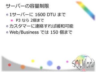 サーバーの容量制限 
1サーバーに1600 DTU まで 
P3 なら2個まで 
カスタマーに連絡すれば緩和可能 
Web/Business では150 個まで 
 