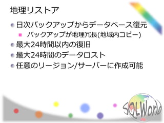 地理リストア 
日次バックアップからデータベース復元 
バックアップが地理冗長(地域内コピー) 
最大24時間以内の復旧 
最大24時間のデータロスト 
任意のリージョン/サーバーに作成可能 
 