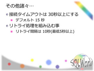 その他諸々… 
接続タイムアウトは30秒以上にする 
デフォルト15 秒 
リトライ処理を組み込む事 
リトライ間隔は10秒(最低5秒以上) 
 