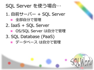 SQL Server を使う場合… 
1. 自前サーバー+ SQL Server 
全部自分で管理 
2. IaaS + SQL Server 
OS/SQL Server は自分で管理 
3. SQL Database (PaaS) 
データベースは自分で管理 
 