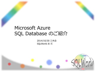 Microsoft Azure 
SQL Database のご紹介 
2014/10/30 三木会 
SQLWorld おだ 
 