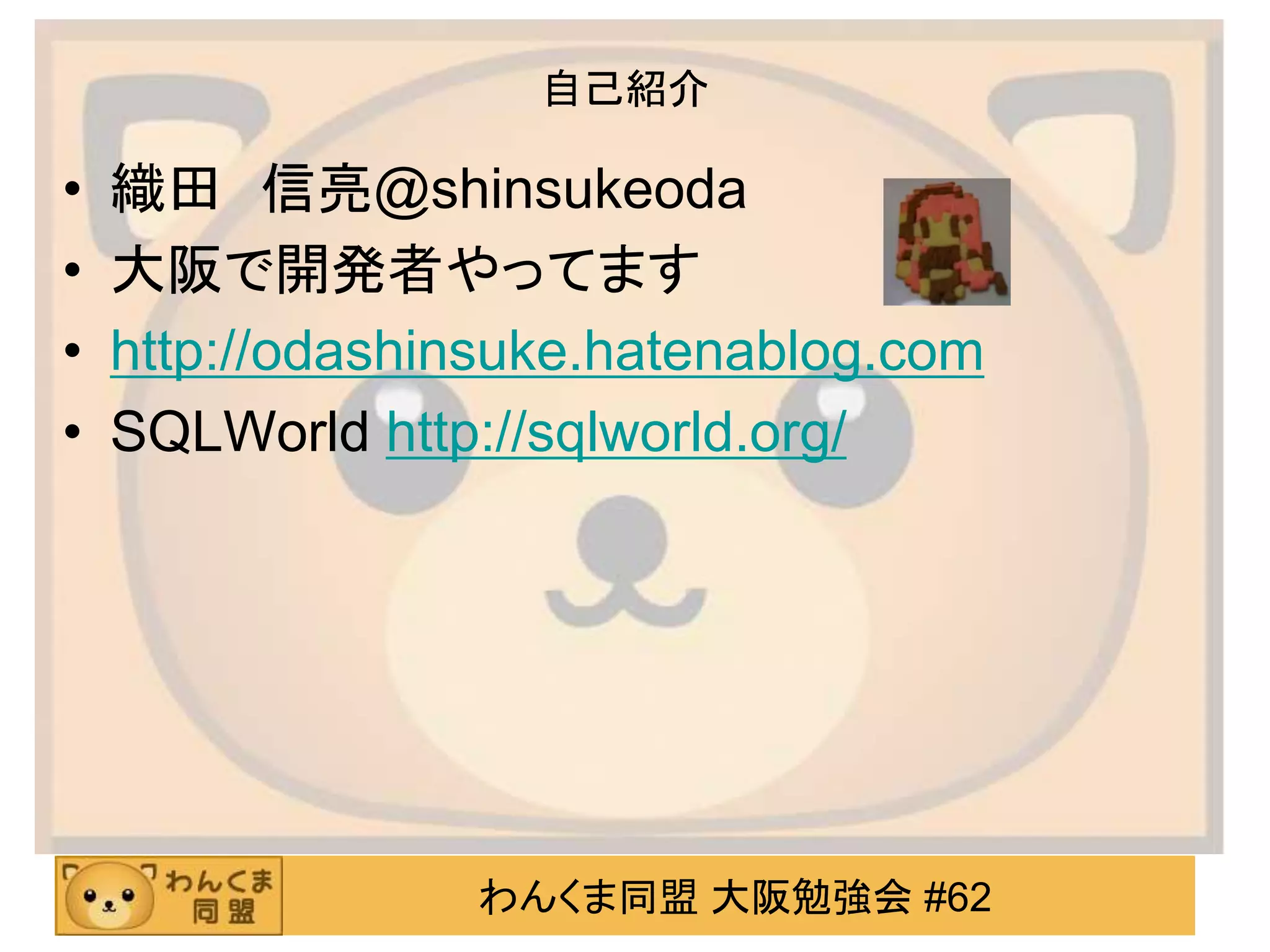 わんくま同盟 大阪勉強会 #62
自己紹介
• 織田 信亮@shinsukeoda
• 大阪で開発者やってます
• http://odashinsuke.hatenablog.com
• SQLWorld http://sqlworld.org/
 