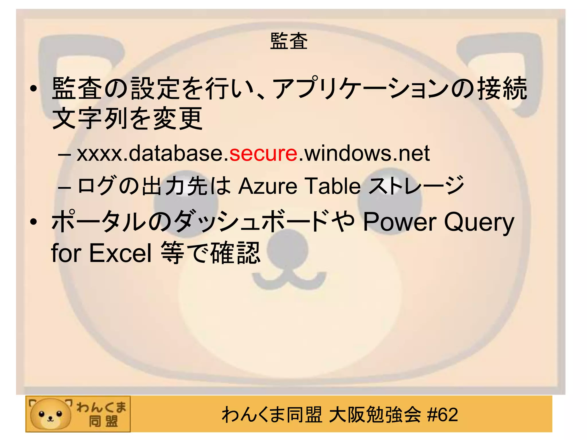 わんくま同盟 大阪勉強会 #62
監査
• 監査の設定を行い、アプリケーションの接続
文字列を変更
– xxxx.database.secure.windows.net
– ログの出力先は Azure Table ストレージ
• ポータルのダッシュボードや Power Query
for Excel 等で確認
 