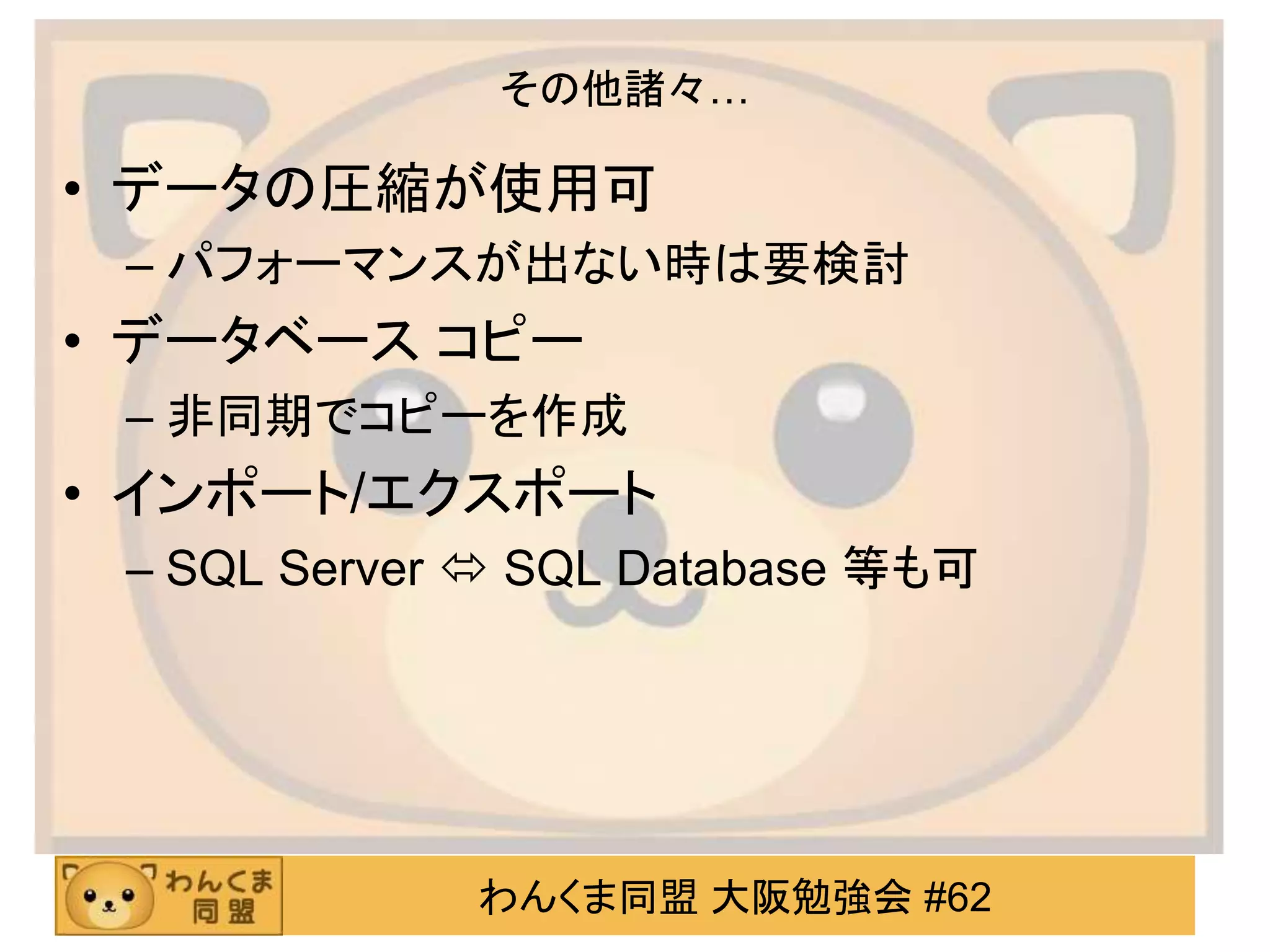 わんくま同盟 大阪勉強会 #62
その他諸々…
• データの圧縮が使用可
– パフォーマンスが出ない時は要検討
• データベース コピー
– 非同期でコピーを作成
• インポート/エクスポート
– SQL Server  SQL Database 等も可
 