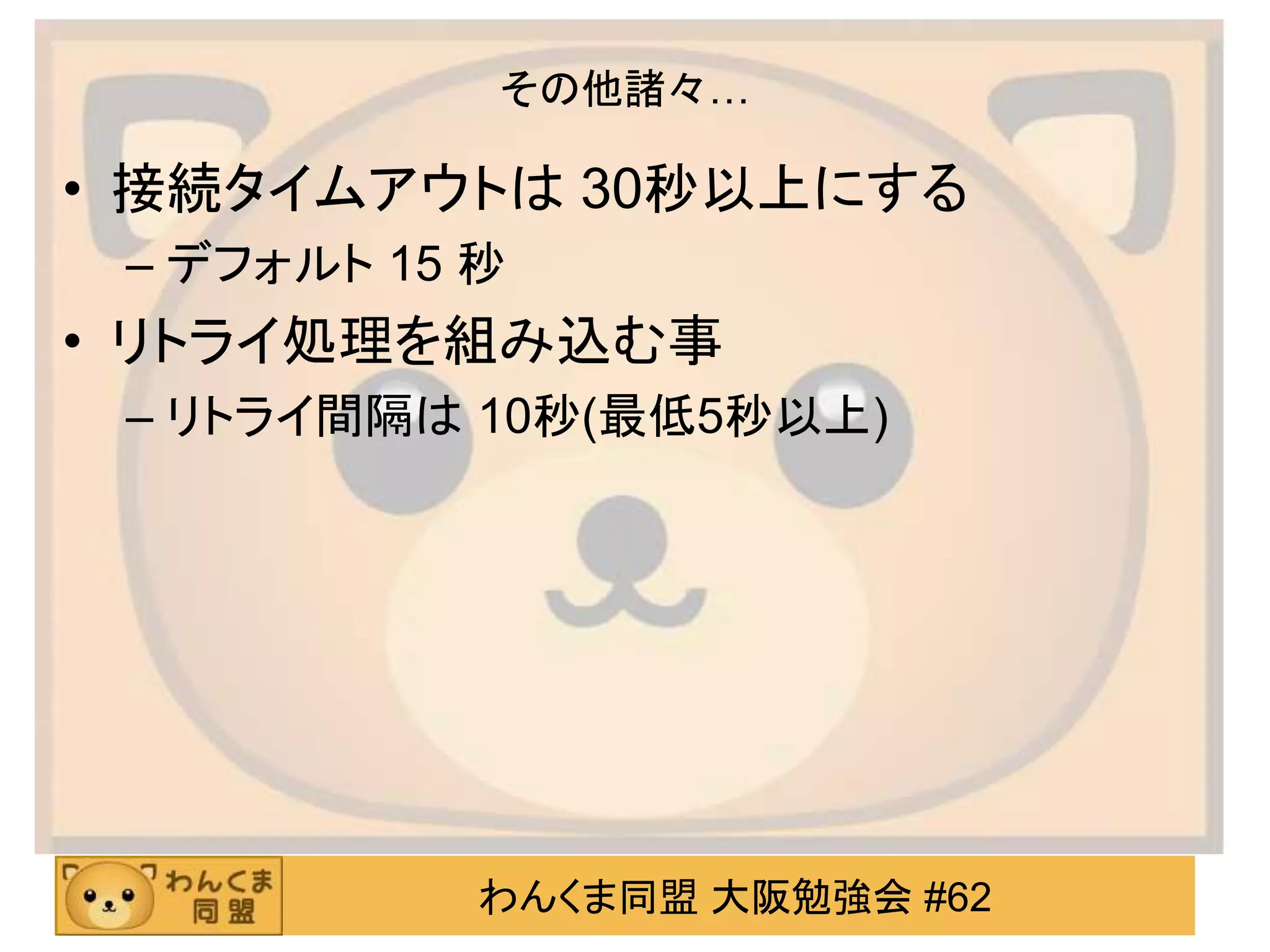 わんくま同盟 大阪勉強会 #62
その他諸々…
• 接続タイムアウトは 30秒以上にする
– デフォルト 15 秒
• リトライ処理を組み込む事
– リトライ間隔は 10秒(最低5秒以上)
 