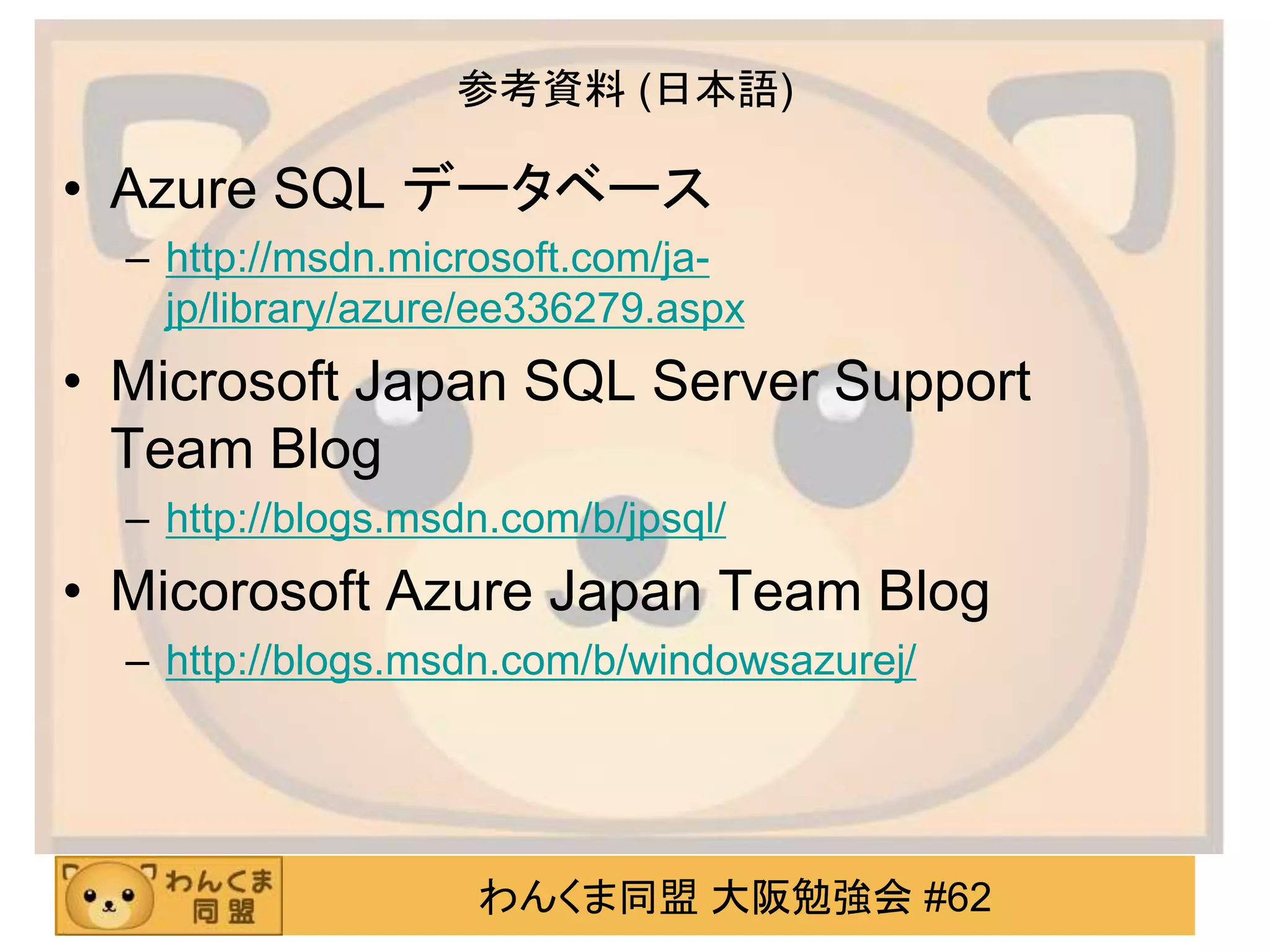 わんくま同盟 大阪勉強会 #62
参考資料 (日本語)
• Azure SQL データベース
– http://msdn.microsoft.com/ja-
jp/library/azure/ee336279.aspx
• Microsoft Japan SQL Server Support
Team Blog
– http://blogs.msdn.com/b/jpsql/
• Micorosoft Azure Japan Team Blog
– http://blogs.msdn.com/b/windowsazurej/
 