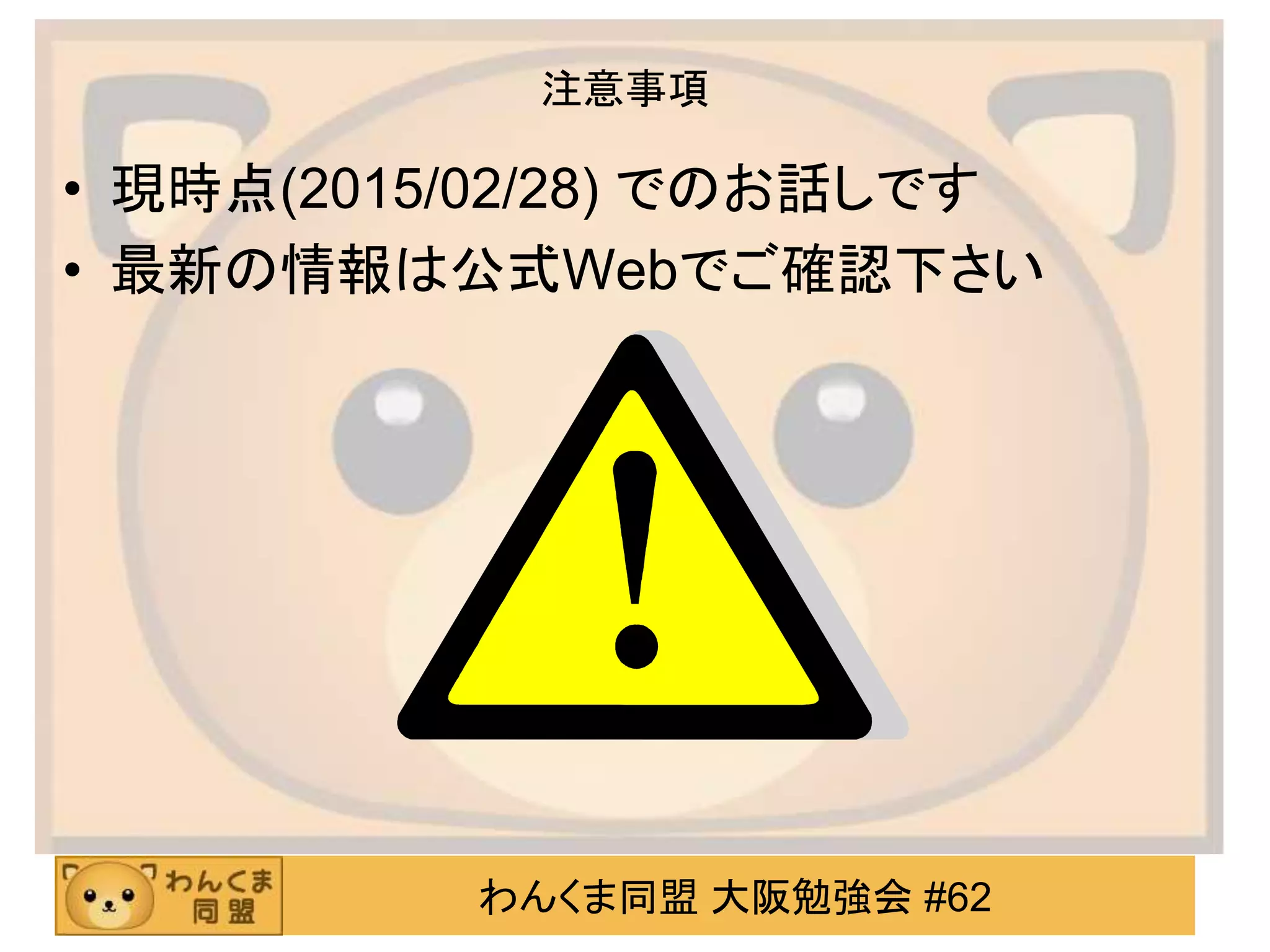 わんくま同盟 大阪勉強会 #62
注意事項
• 現時点(2015/02/28) でのお話しです
• 最新の情報は公式Webでご確認下さい
 