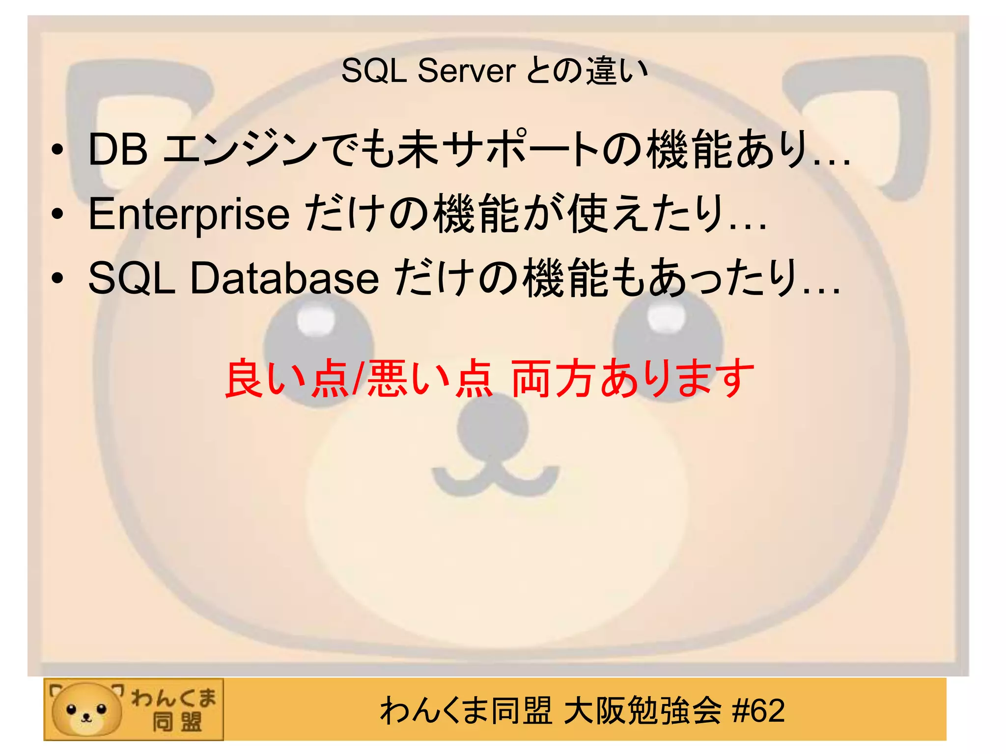 わんくま同盟 大阪勉強会 #62
SQL Server との違い
• DB エンジンでも未サポートの機能あり…
• Enterprise だけの機能が使えたり…
• SQL Database だけの機能もあったり…
良い点/悪い点 両方あります
 