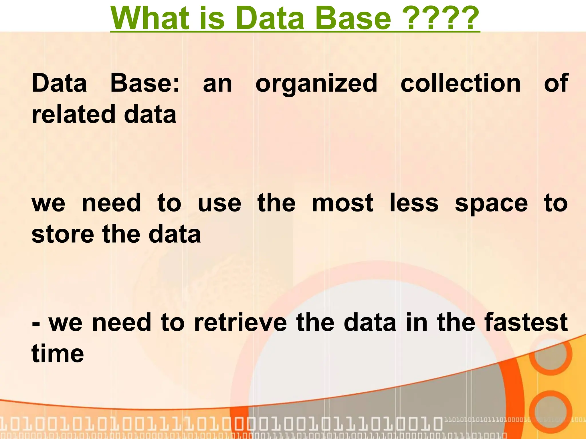 What is Data Base ???? Data Base: an organized collection of related data we need to use the most less space to store the data - we need to retrieve the data in the fastest time 