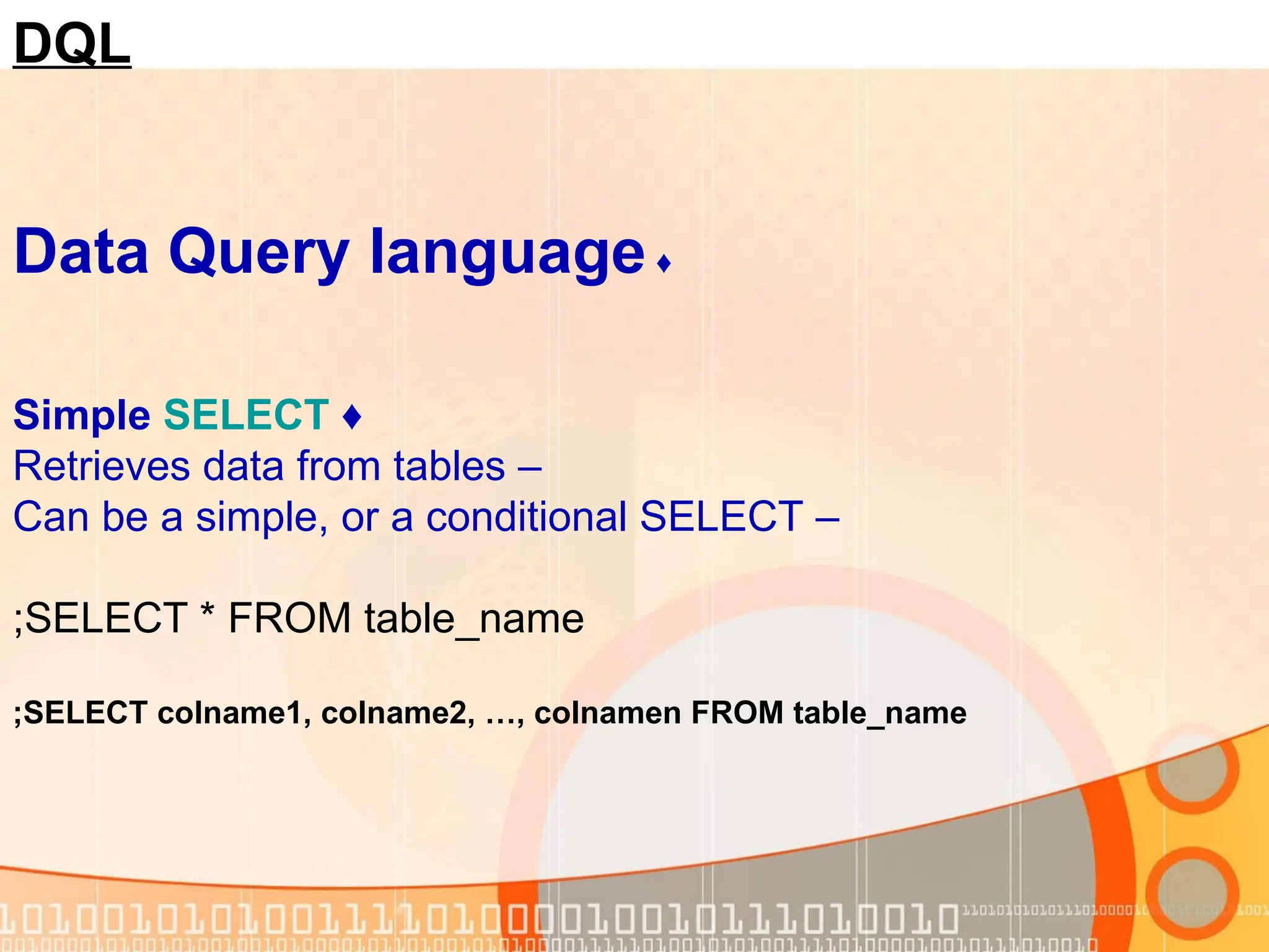 DQL ♦ Data Query language ♦ Simple SELECT – Retrieves data from tables – Can be a simple, or a conditional SELECT SELECT * FROM table_name ; SELECT colname1, colname2, …, colnamen FROM table_name ; 