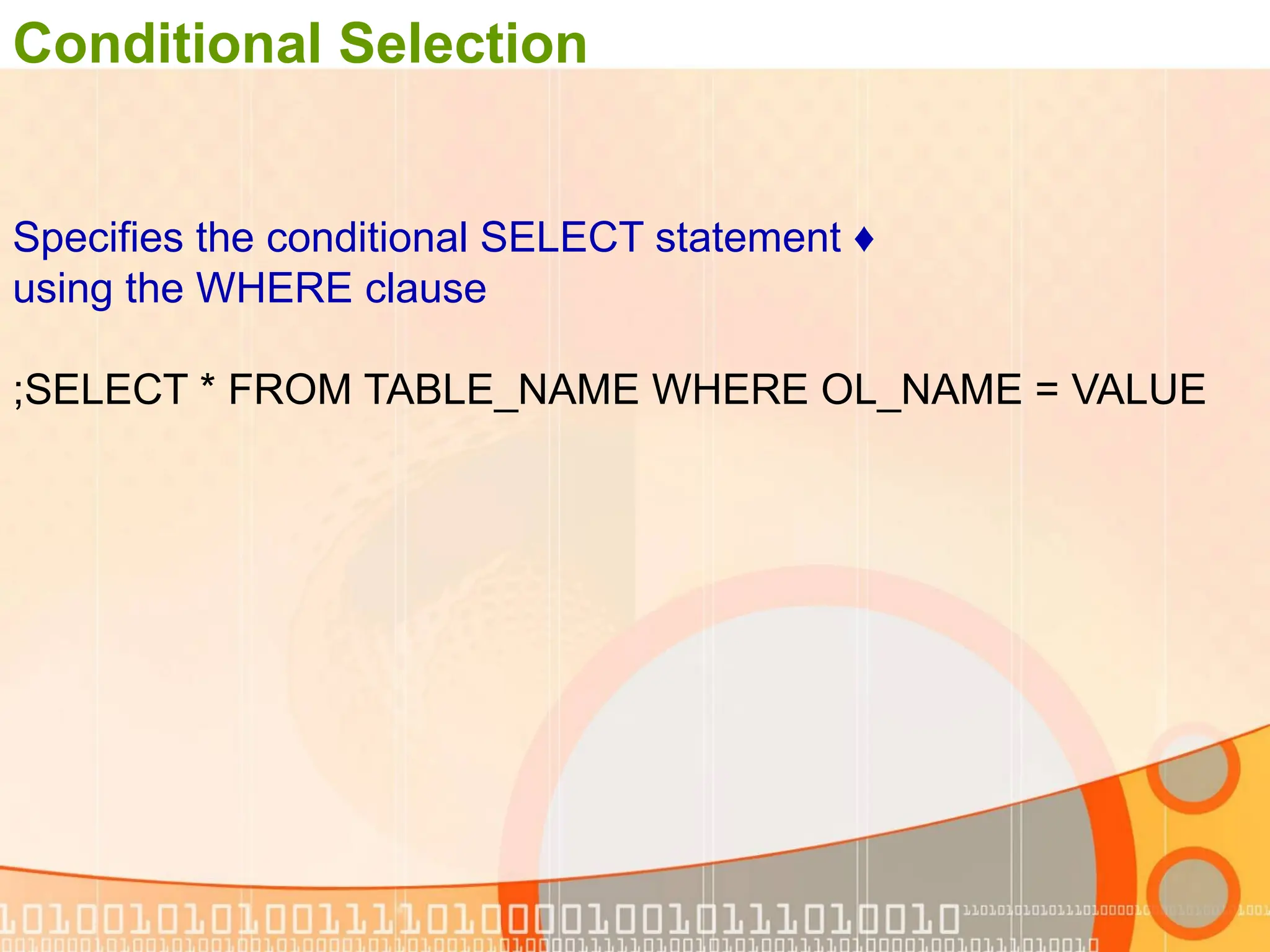 Conditional Selection ♦ Specifies the conditional SELECT statement using the WHERE clause SELECT * FROM TABLE_NAME WHERE OL_NAME = VALUE ; 