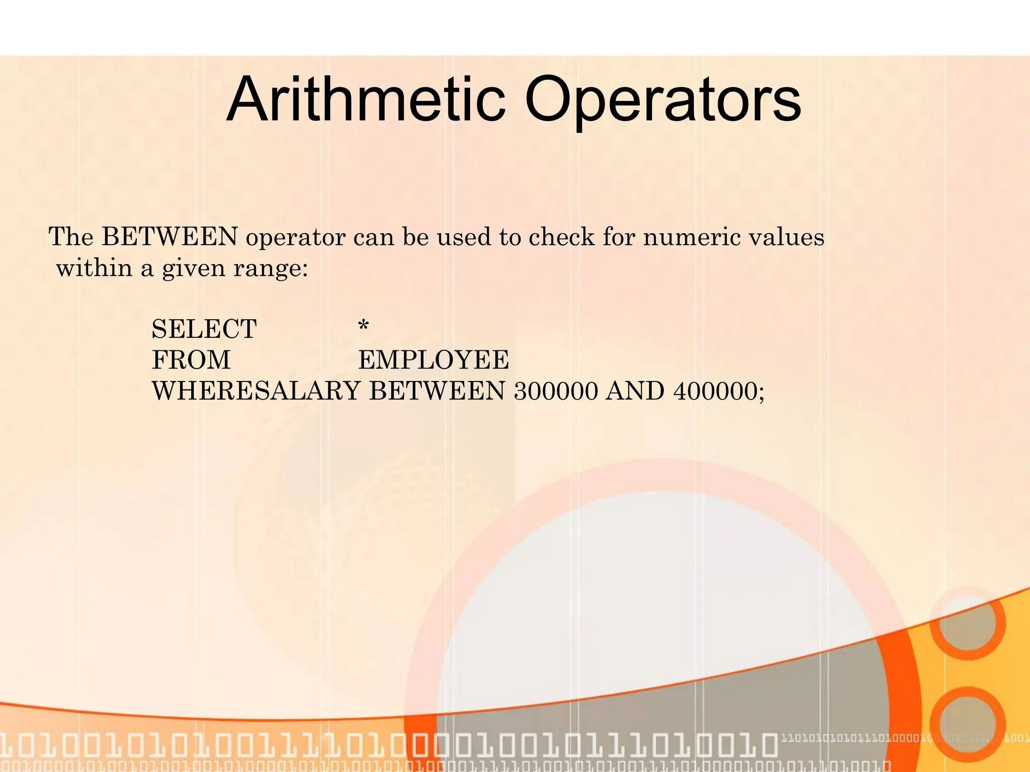 Arithmetic Operators The BETWEEN operator can be used to check for numeric values within a given range: SELECT * FROM EMPLOYEE WHERESALARY BETWEEN 300000 AND 400000; 