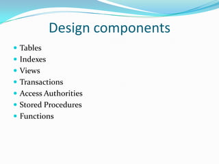 Design components
 Tables

 Indexes
 Views
 Transactions

 Access Authorities
 Stored Procedures
 Functions

 