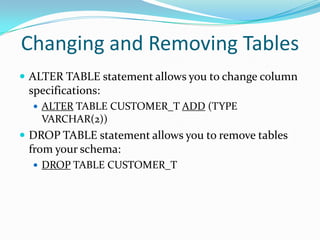 Changing and Removing Tables
 ALTER TABLE statement allows you to change column

specifications:
 ALTER TABLE CUSTOMER_T ADD (TYPE

VARCHAR(2))

 DROP TABLE statement allows you to remove tables

from your schema:
 DROP TABLE CUSTOMER_T

 