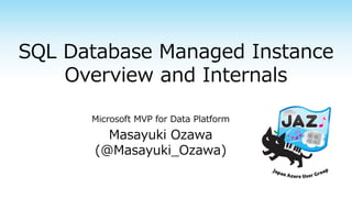 SQL Database Managed Instance
Overview and Internals
Microsoft MVP for Data Platform
Masayuki Ozawa
(@Masayuki_Ozawa)
 