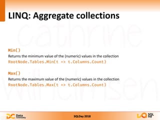 SQLDay 2018
LINQ: Aggregate collections
Min()
Returns the minimum value of the (numeric) values in the collection
RootNode.Tables.Min(t => t.Columns.Count)
Max()
Returns the maximum value of the (numeric) values in the collection
RootNode.Tables.Max(t => t.Columns.Count)
 