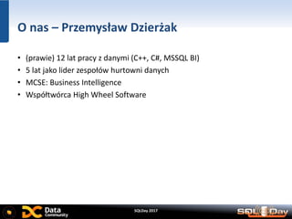 SQLDay 2017
O nas – Przemysław Dzierżak
• (prawie) 12 lat pracy z danymi (C++, C#, MSSQL BI)
• 5 lat jako lider zespołów hurtowni danych
• MCSE: Business Intelligence
• Współtwórca High Wheel Software
 