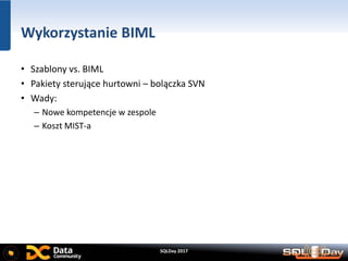 SQLDay 2017
Wykorzystanie BIML
• Szablony vs. BIML
• Pakiety sterujące hurtowni – bolączka SVN
• Wady:
– Nowe kompetencje w zespole
– Koszt MIST-a
 