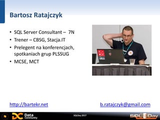 SQLDay 2017
Bartosz Ratajczyk
• SQL Server Consultant – 7N
• Trener – CBSG, Stacja.IT
• Prelegent na konferencjach,
spotkaniach grup PLSSUG
• MCSE, MCT
http://bartekr.net b.ratajczyk@gmail.com
 