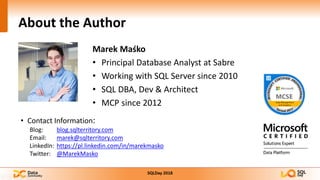 About the Author
Marek Maśko
• Principal Database Analyst at Sabre
• Working with SQL Server since 2010
• SQL DBA, Dev & Architect
• MCP since 2012
• Contact Information:
Blog: blog.sqlterritory.com
Email: marek@sqlterritory.com
LinkedIn: https://pl.linkedin.com/in/marekmasko
Twitter: @MarekMasko
 