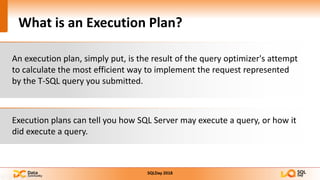 What is an Execution Plan?
Execution plans can tell you how SQL Server may execute a query, or how it
did execute a query.
An execution plan, simply put, is the result of the query optimizer's attempt
to calculate the most efficient way to implement the request represented
by the T-SQL query you submitted.
 