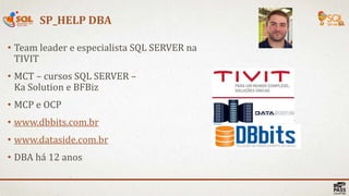 • Team leader e especialista SQL SERVER na
TIVIT
• MCT – cursos SQL SERVER –
Ka Solution e BFBiz
• MCP e OCP
• www.dbbits.com.br
• www.dataside.com.br
• DBA há 12 anos
SP_HELP DBA
Marcelo.Adade
@marceloadade
https://br.linkedin.com/in/marcelo.adade
marcelo@ddbits.com.br
http://www.youtube.com/user/dbbits1
 