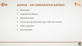 1. Motivação
2. Arquitetura Básica
3. Administração
4. Coisas que gostaríamos que cada um tivesse
5. Onde aprender
6. Investimento
AGENDA – UM COMPARATIVO RÁPIDO!
 