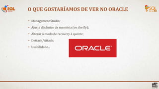 O QUE GOSTARÍAMOS DE VER NO ORACLE
• Management Studio;
• Ajuste dinâmico de memória (on the fly);
• Alterar o modo de recovery à quente;
• Dettach/Attach;
• Usabilidade...
 