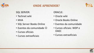 ONDE APRENDER?
37 |
SQL SERVER:
• Technet wiki
• MVA
• SQL Server Books Online
• Eventos da comunidade 
• Cursos oficiais
• Cursos extraoficiais
ORACLE:
• Oracle wiki
• Oracle Books Online
• Eventos da comunidade
• Cursos oficiais: WDP e
OAEC
• Cursos extraoficiais
 