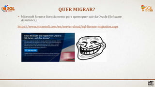 QUER MIGRAR?
• Microsoft fornece licenciamento para quem quer sair da Oracle (Software
Assurance)
https://www.microsoft.com/en/server-cloud/sql-license-migration.aspx
 