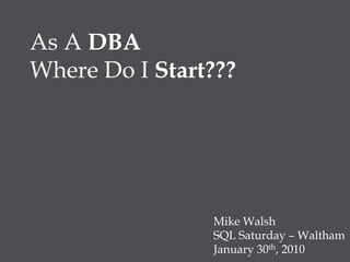 As A DBA Where Do I Start??? Mike Walsh SQL Saturday – Waltham January 30th, 2010 