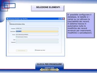 successiva precedente VISUALIZZA CLICCA PER PROSEGUIRE SELEZIONE ELEMENTI E’ possibile configurare il database, le tabelle e i campi su cui attivare la tracciabilità dei record. Il sistema traccia in automatico tutte le modifiche dei record avvenuti per inserimenti, modifiche o cancellazioni;    
