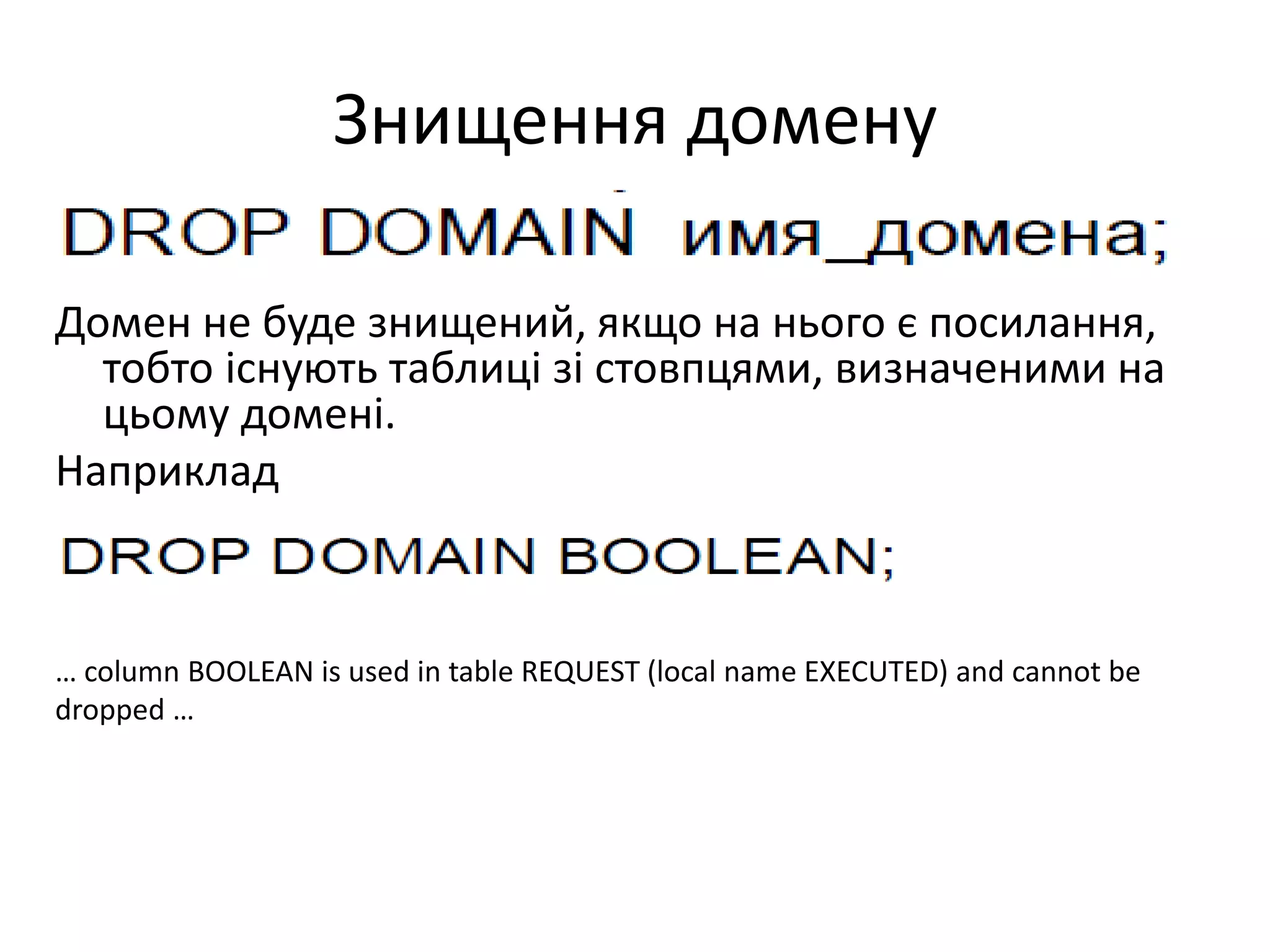 Знищення домену
Домен не буде знищений, якщо на нього є посилання,
тобто існують таблиці зі стовпцями, визначеними на
цьому домені.
Наприклад
… column BOOLEAN is used in table REQUEST (local name EXECUTED) and cannot be
dropped …
 