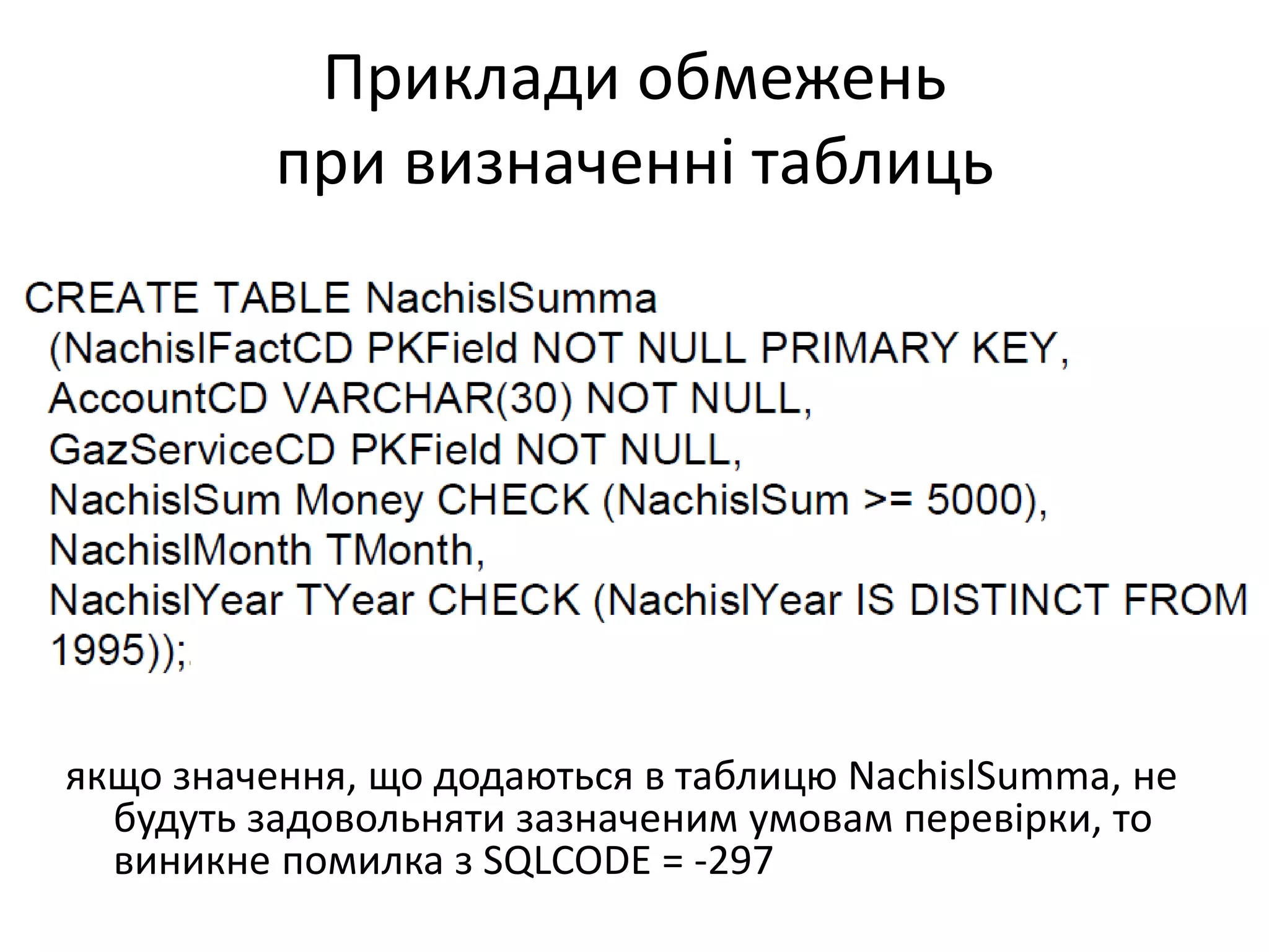 Приклади обмежень
при визначенні таблиць
якщо значення, що додаються в таблицю NachislSumma, не
будуть задовольняти зазначеним умовам перевірки, то
виникне помилка з SQLCODE = -297
 